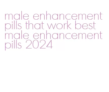 male enhancement pills that work best male enhancement pills 2024