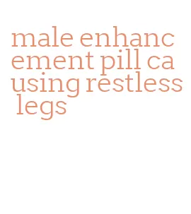 male enhancement pill causing restless legs
