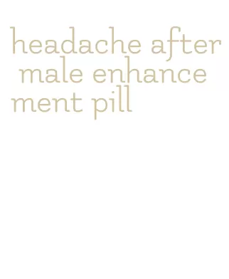 headache after male enhancement pill
